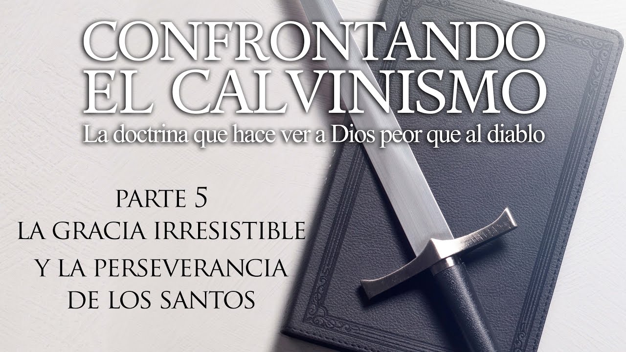 Confrontando el Calvinismo - Parte 5 - La Gracia Irresistible y la Perseverancia de los Santos