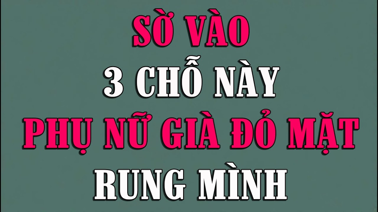 QUAN TÂM 3 CHỖ NÀY PHỤ NỮ GIÀ CŨNG ĐỎ MẶT RUNG MÌNH