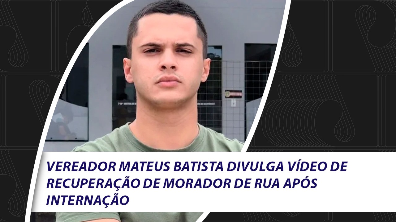 Vereador Mateus Batista divulga vídeo de recuperação de morador de rua após internação