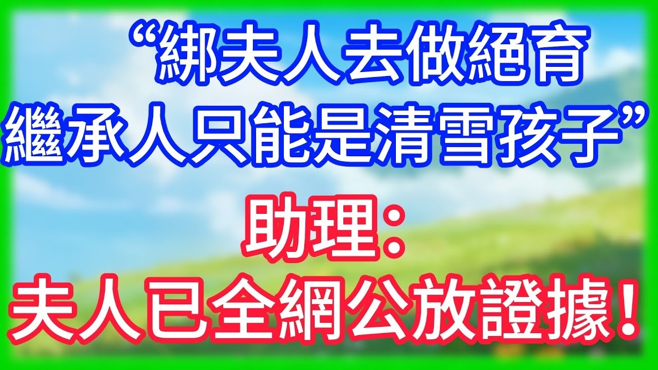 【爽文】“綁夫人去做絕育,繼承人只能是清雪孩子！”助理：夫人已全網公放證據！