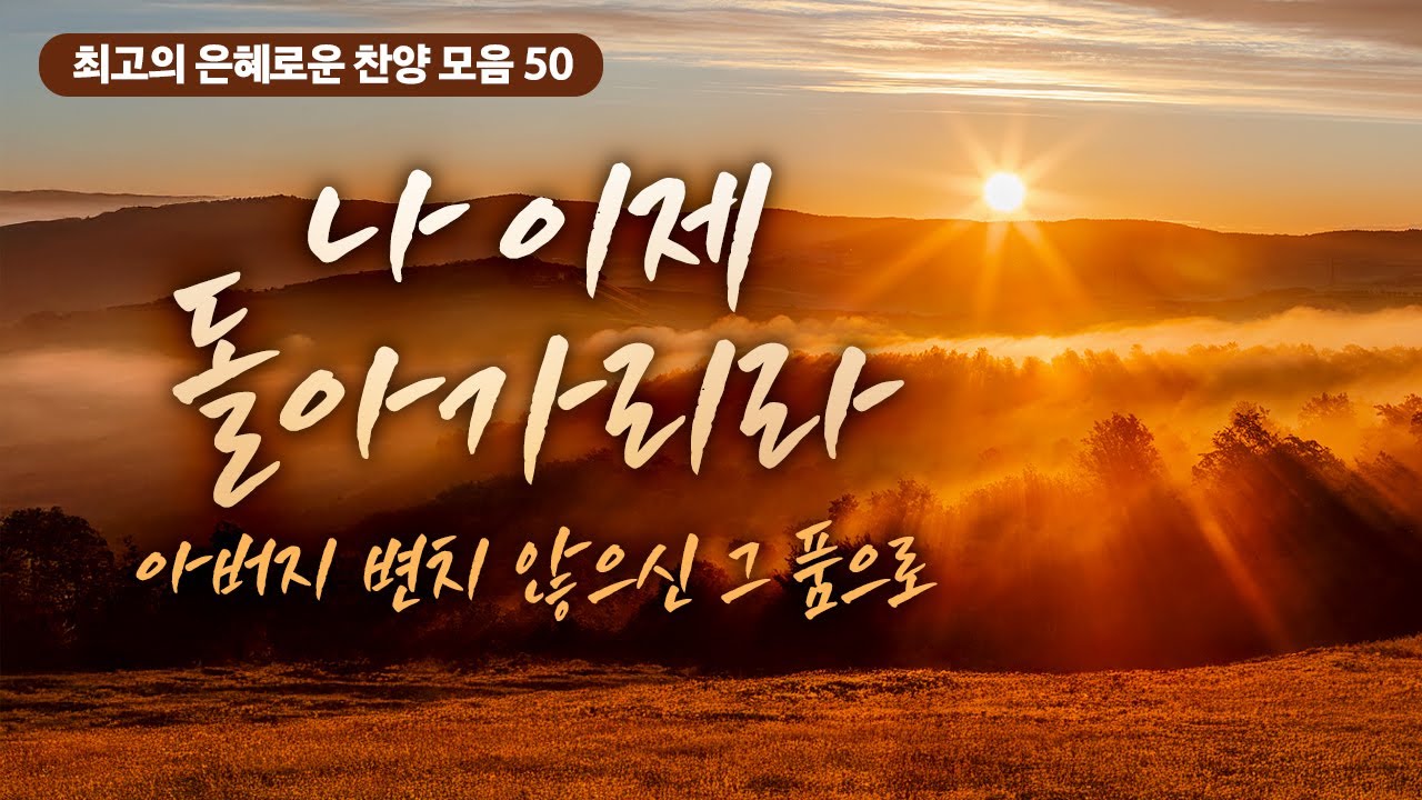 [최고의 은혜로운 찬양 모음 50]  나 이제 돌아가리라 아버지 변치 않으신 그 품으로