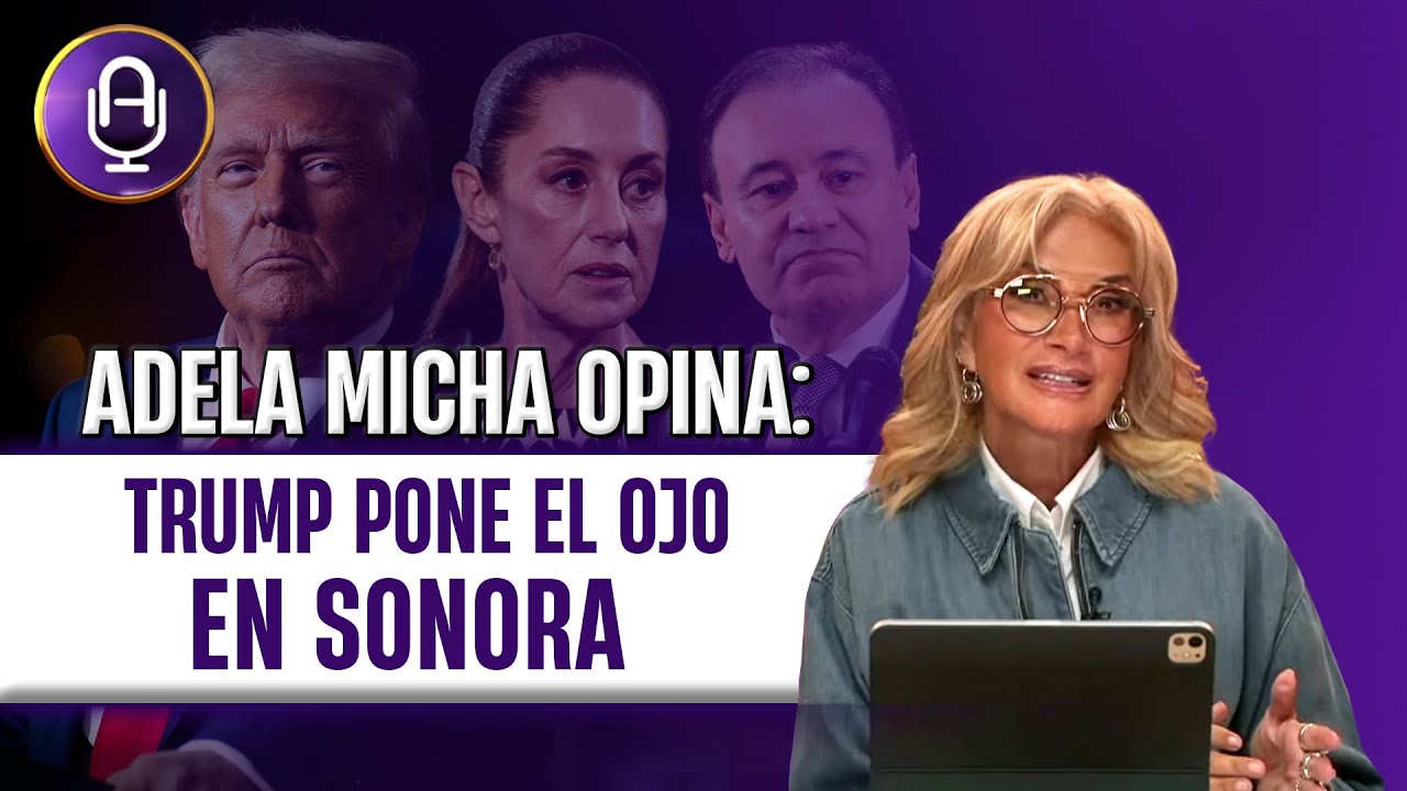 SONORA es el talón de Aquiles de Sheinbaum y Durazo | Editorial Adela Micha
