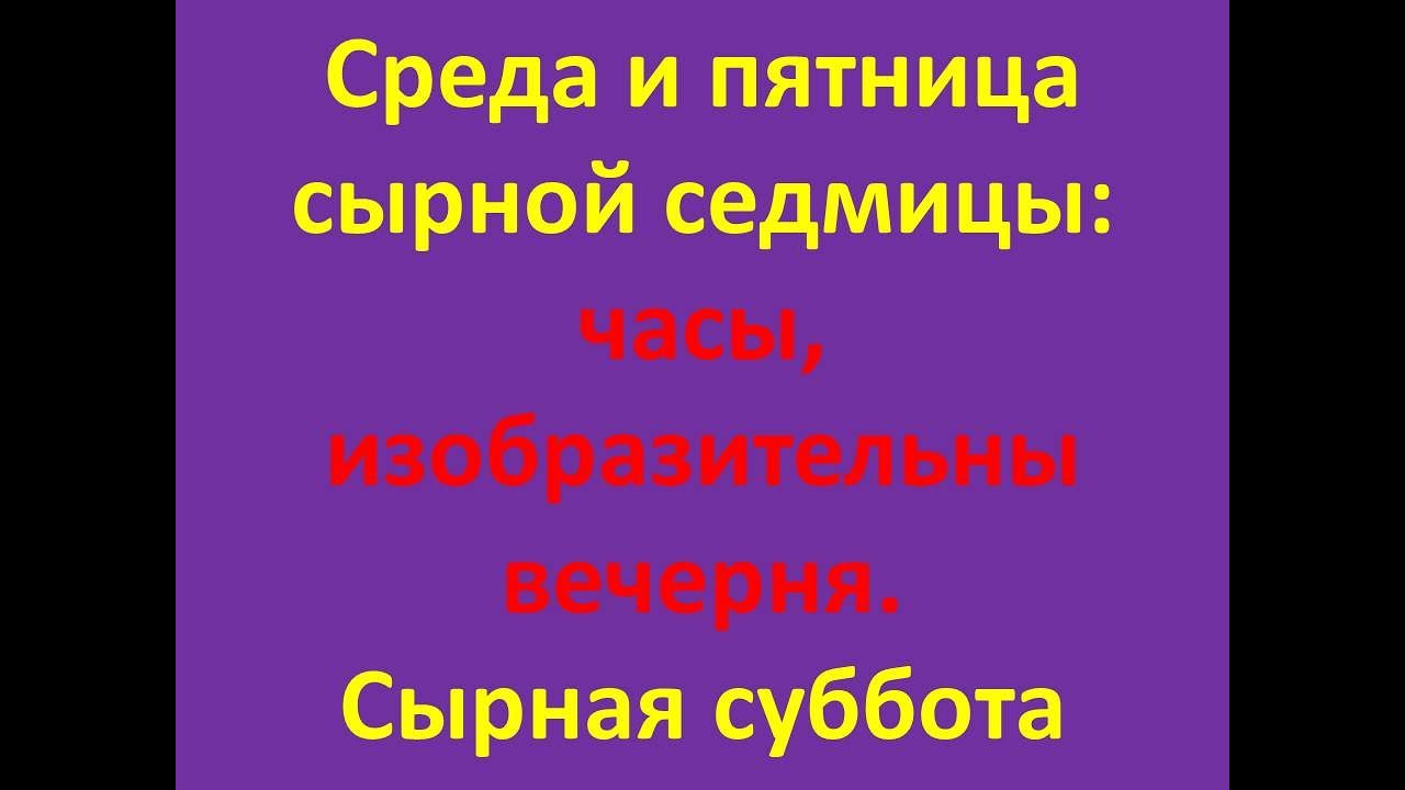 Среда и пятница сырной седмицы: часы, изобразительны, вечерня. Сырная суббота