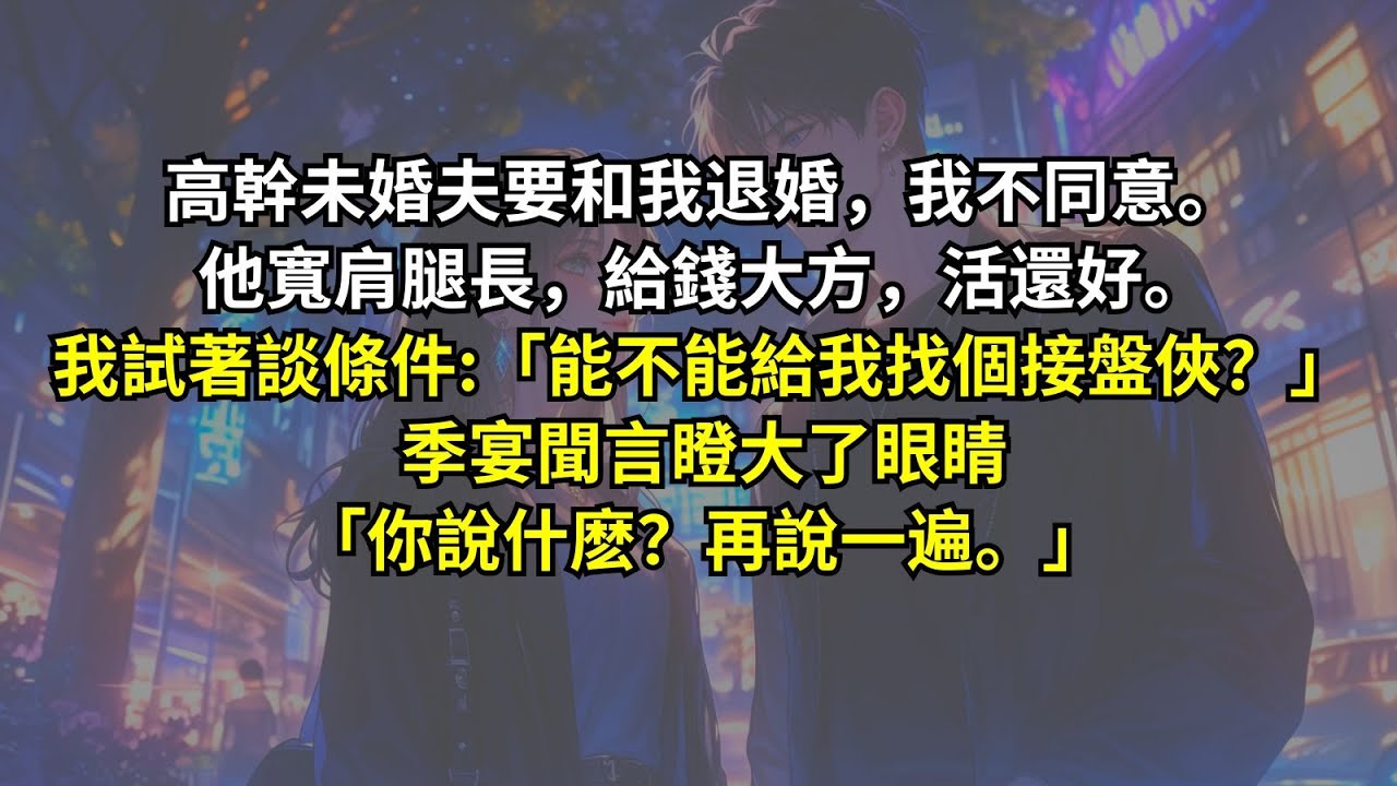 高幹未婚夫要和我退婚，我不同意。他寬肩腿長，給錢大方，活還好。我試著談條件:「能不能給我找個接盤俠？」季宴聞言瞪大了眼睛「你說什麽？再說一遍。」