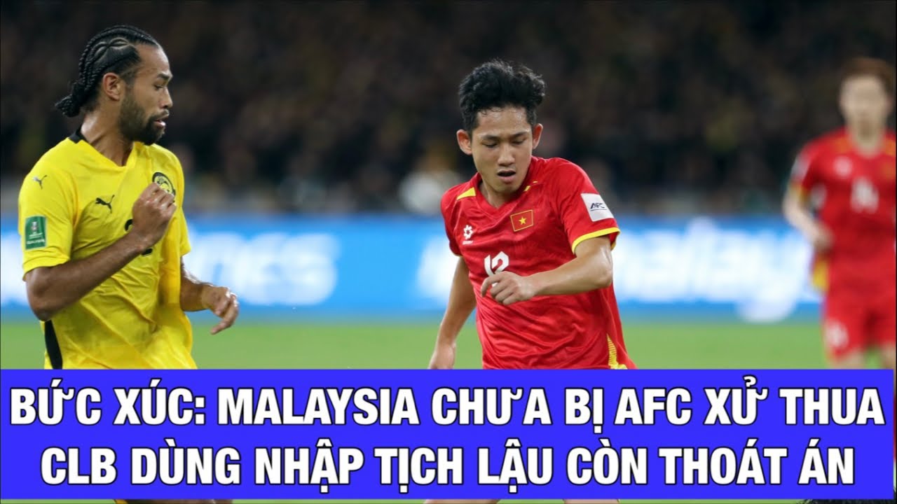 ỨC CHẾ: AFC BẢO VỆ CLB MALAYSIA DÙNG NHẬP TỊCH LẬU, IM LẶNG TRƯỚC SỨC ÉP XỬ THUA ĐỘI TUYỂN MALAYSIA