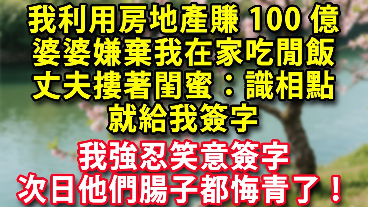 我利用房地產信息差賺100億  婆婆嫌棄我在家吃閒飯 丈夫摟著閨蜜：識相點 就給我簽字   我強忍笑意簽字 次日他們腸子都悔青了！