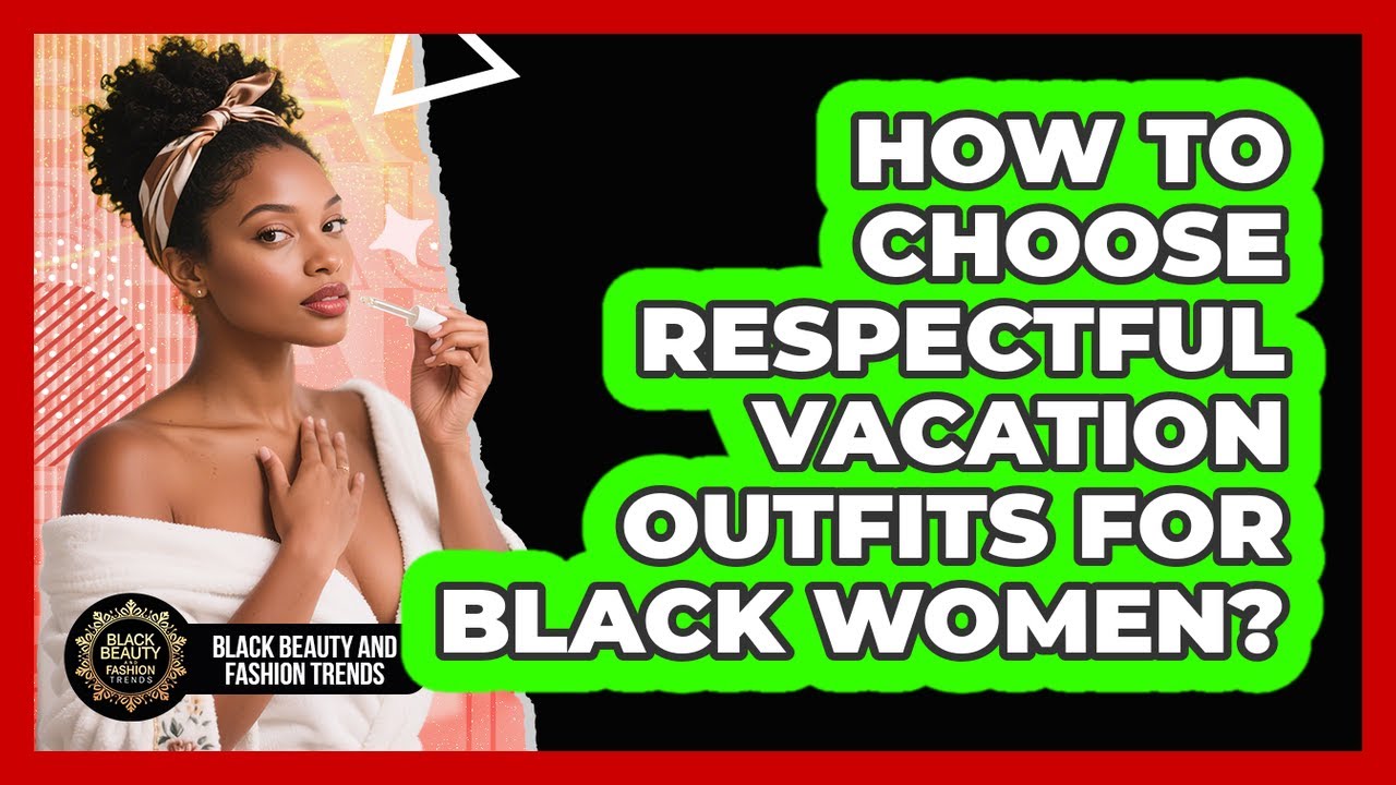 How To Choose Respectful Vacation Outfits For Black Women? - Black Beauty and Fashion Trends