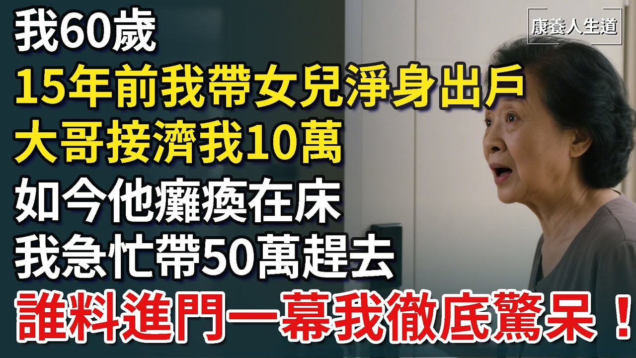 我60歲，15年前我帶女兒淨身出戶，大哥接濟我10萬，如今他癱瘓在床，我急忙帶50萬趕去，誰料進門一幕我徹底驚呆！​​【康養人生道】 #康養人生道 #上了年紀該明白的事 #養老 #聰明老人