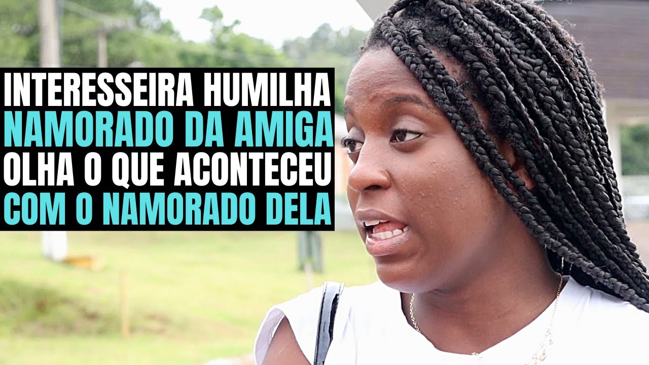 INTERESSEIRA HUMILHOU NAMORADO DA AMIGA E OLHA O QUE ACONTECEU COM O DELA