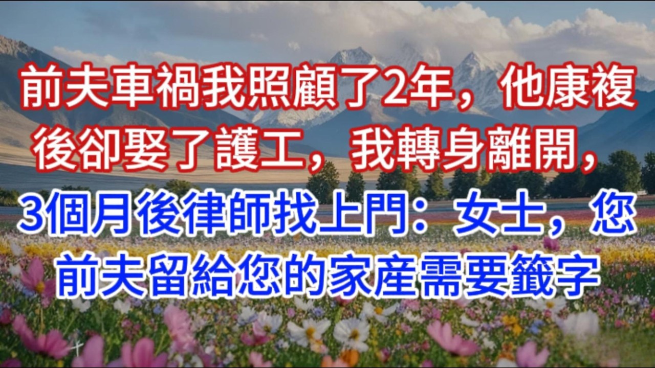 前夫車禍我照顧了2年，他康複後卻娶了護工，我轉身離開，3個月後律師找上門：女士，您前夫留給您的家産需要籤字