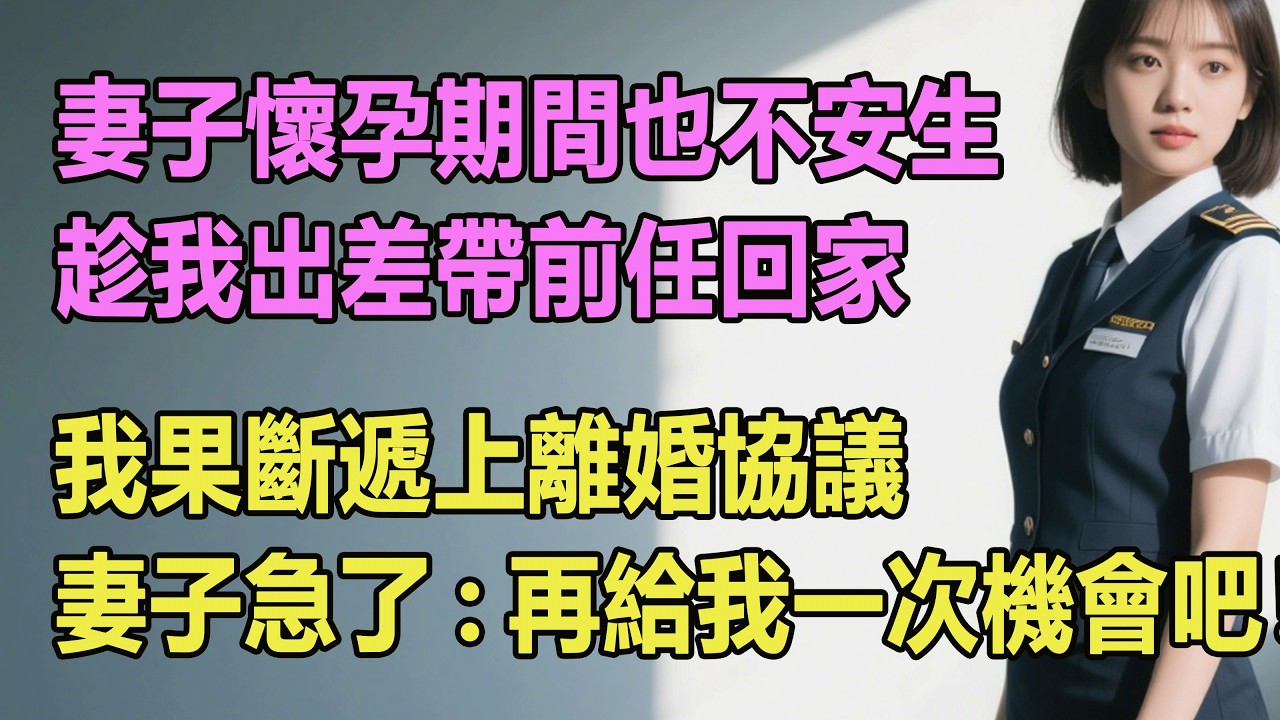 妻子懷孕期間也不安生，趁我出差帶前任回家，我果斷遞上離婚協議，妻子急了:再給我一次機會吧！