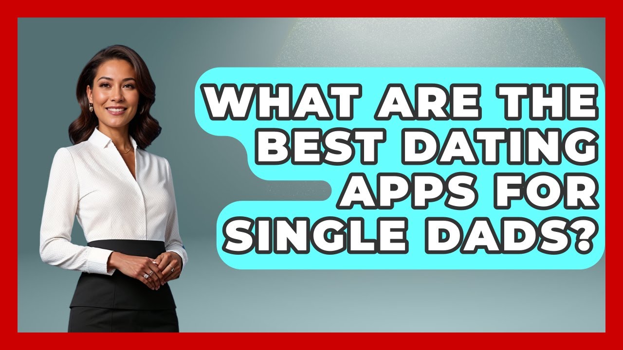 What Are The Best Dating Apps For Single Dads? - Better Family Relationships