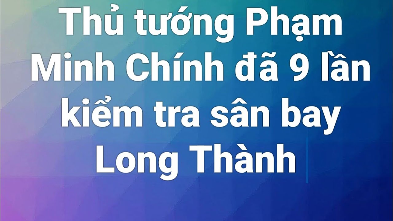 Thủ tướng Phạm Minh Chính đã 9 lần kiểm tra sân bay Long Thành