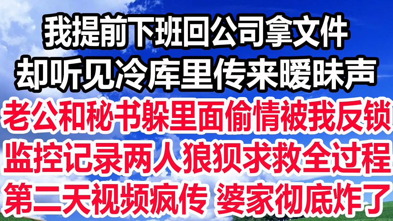 我提前下班回公司拿文件，却听见冷库里传来暧昧声，老公和秘书躲里面偷情被我反锁，监控记录两人狼狈求救全过程，第二天视频疯传 婆家彻底炸了！