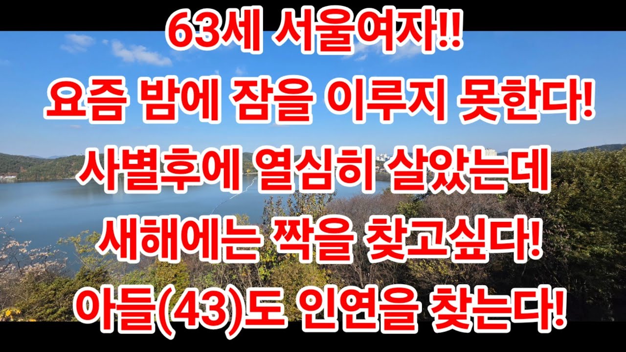 63세 서울여자!! 요즘 밤에 잠을 이루지 못한다!사별후에 열심히 살았는데.. 새해에는 짝을 찾고싶다!아들(43)도 인연을 찾는다!