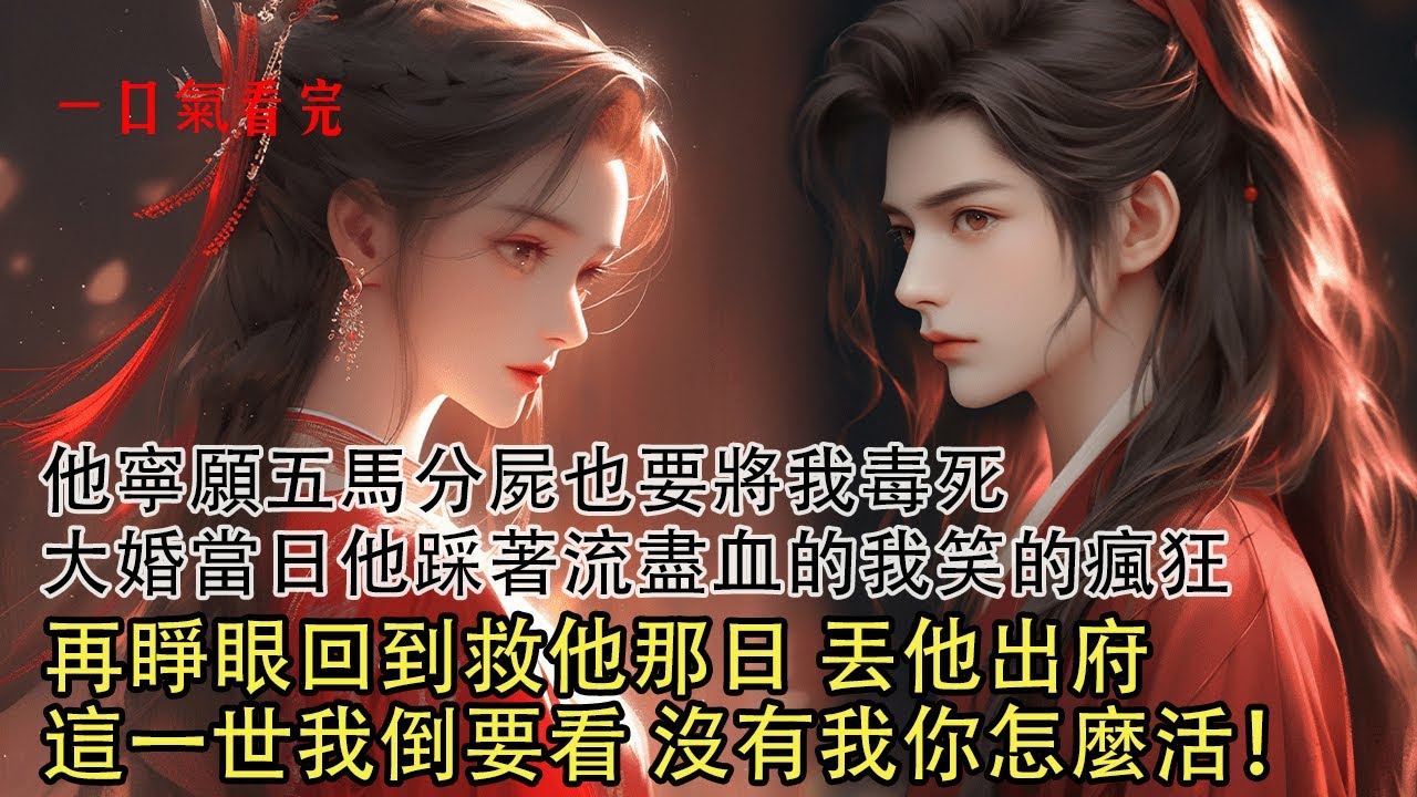 【一口氣看完】前世他立毒誓求親，大婚當晚卻下毒讓我七竅流血而死，只因恨當年是被我救下，我將血浸透的蓋頭丟他臉上，願生生世世再無瓜葛。再睜眼回到救他那日，下令丟他出府，這一世我倒要看看 沒有我你怎麼活！
