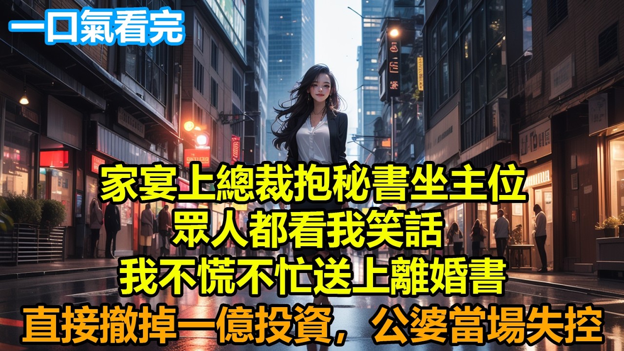 家宴上總裁抱秘書坐主位，眾人都看我笑話，我不慌不忙送上離婚書，直接撤掉一億投資，公婆當場失控