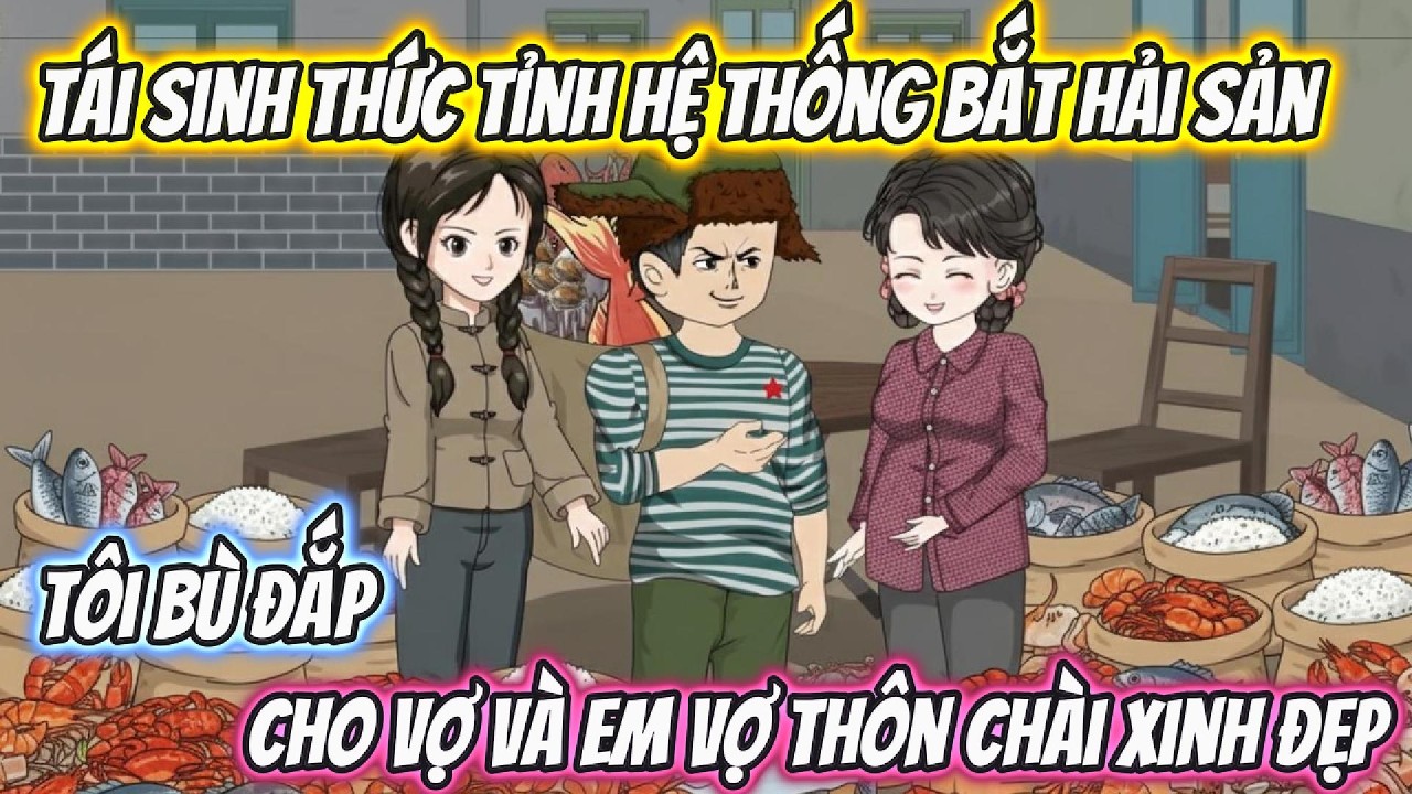 Tái Sinh Thức Tỉnh Hệ Thống Bắt Hải Sản, Tôi Bù Đắp Cho Vợ Và Em Vợ Thôn Chài Xinh Đẹp Full Bộ