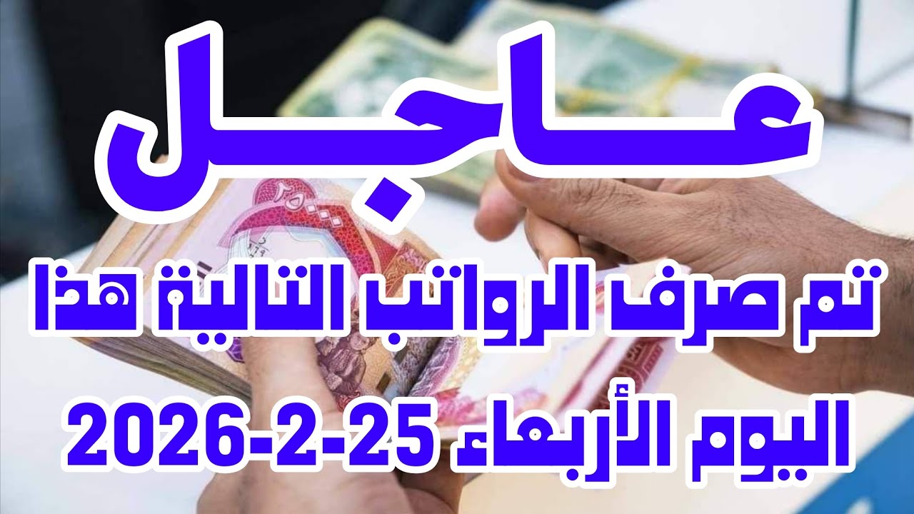 عاجل تم صرف الرواتب التالية هذا اليوم الأربعاء 25 2 2026