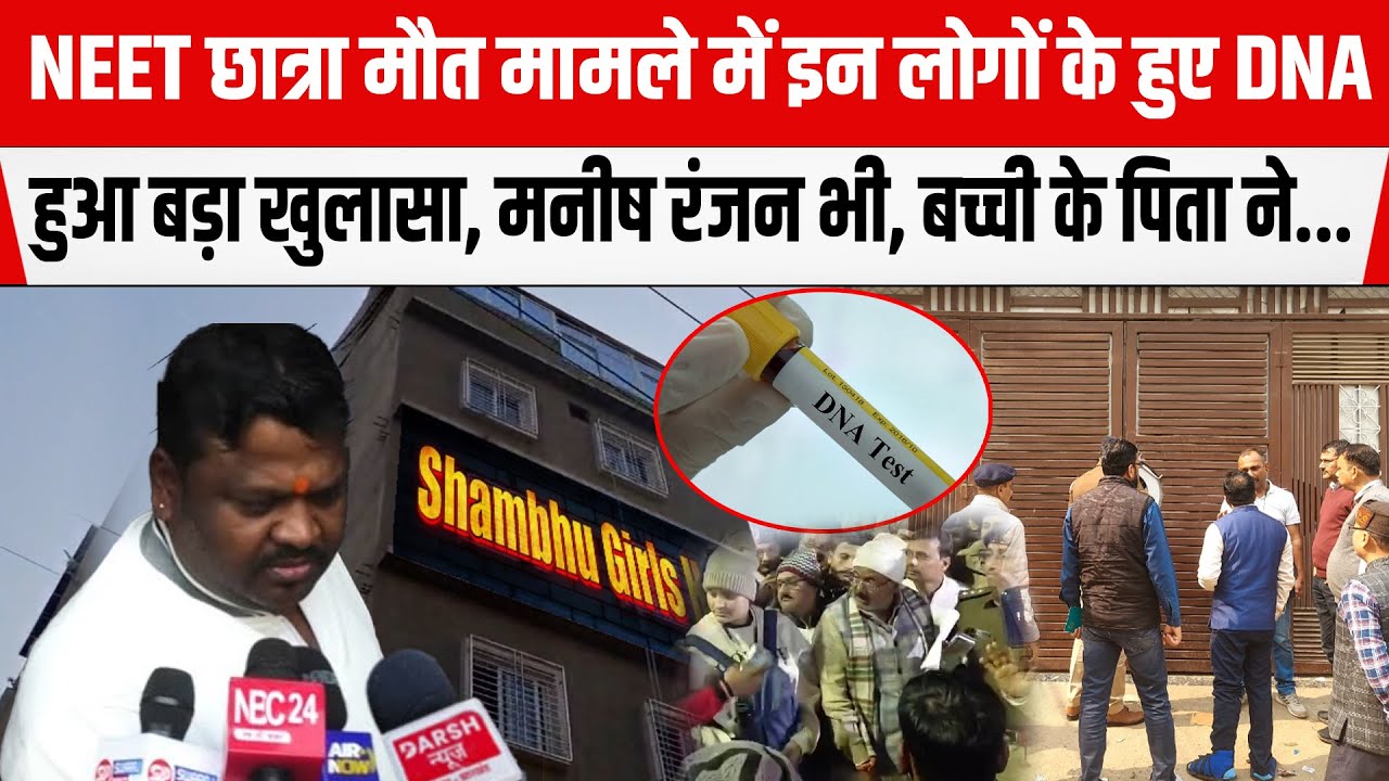 NEET छात्रा मौ/त मामले में इन लोगों के हुए DNA सैंपल बड़ा खुलासा,Manish Ranjan भी, बच्ची के पिता ने