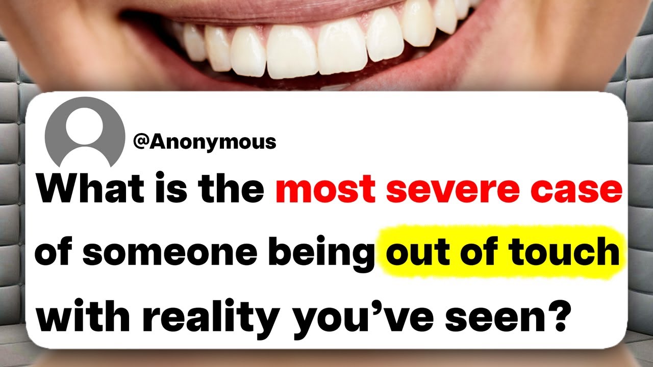 What is the most severe case of someone being out of touch with reality you've seen?