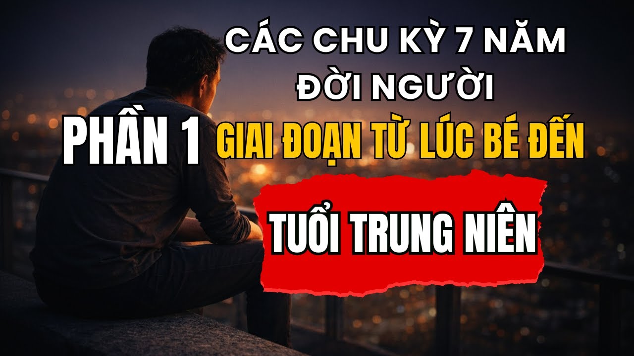 CÁC CHU KỲ 7 NĂM ĐỜI NGƯỜI | PHẦN 1: GIAI ĐOẠN TỪ LÚC BÉ ĐẾN TUỔI TRUNG NIÊN