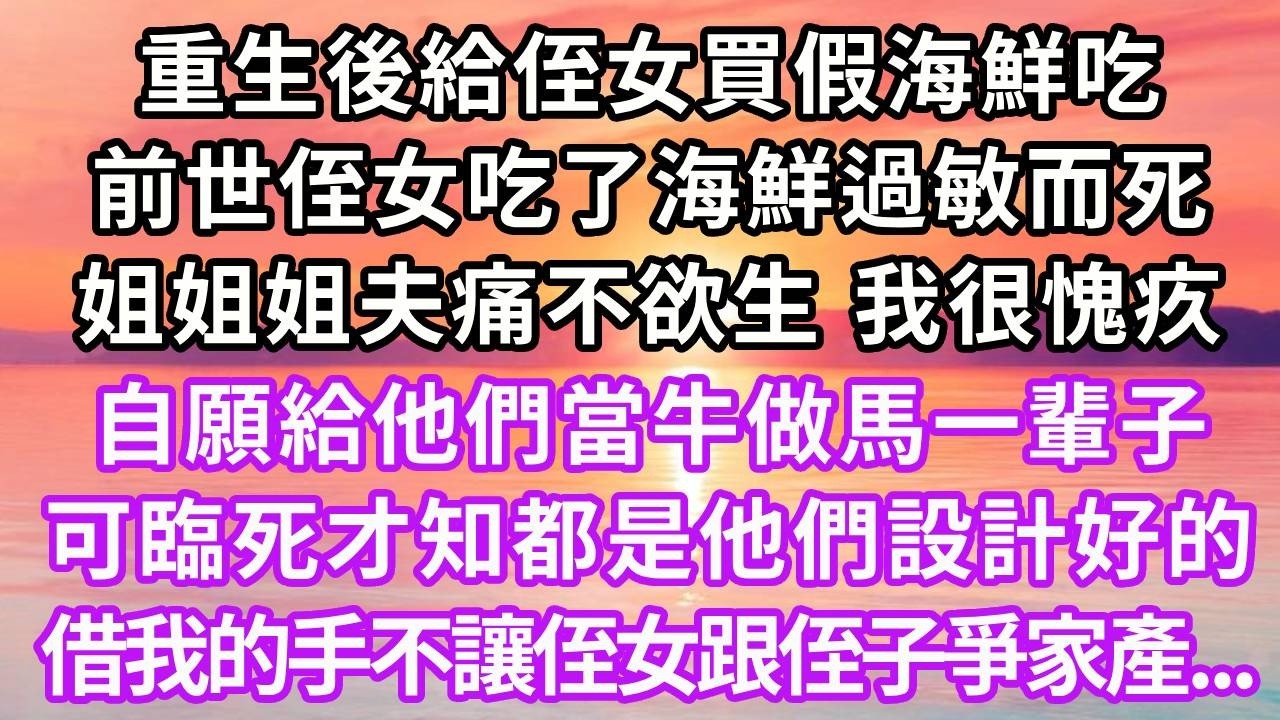 重生後給侄女買假海鮮吃，前世侄女吃了海鮮過敏而死，姐姐姐夫痛不欲生，我愧疚，自願給他們當牛做馬一輩子，可臨死才知都是他們設計好的，借我的手不讓侄女跟侄子爭家產，再睜眼...#重生 #大女主 #復仇