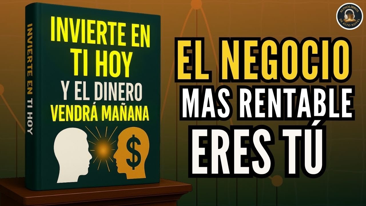 INVIERTE EN TI HOY Y EL DINERO VENDRÁ MAÑANA: El NEGOCIO mas RENTABLE eres TÚ Audiolibro completo