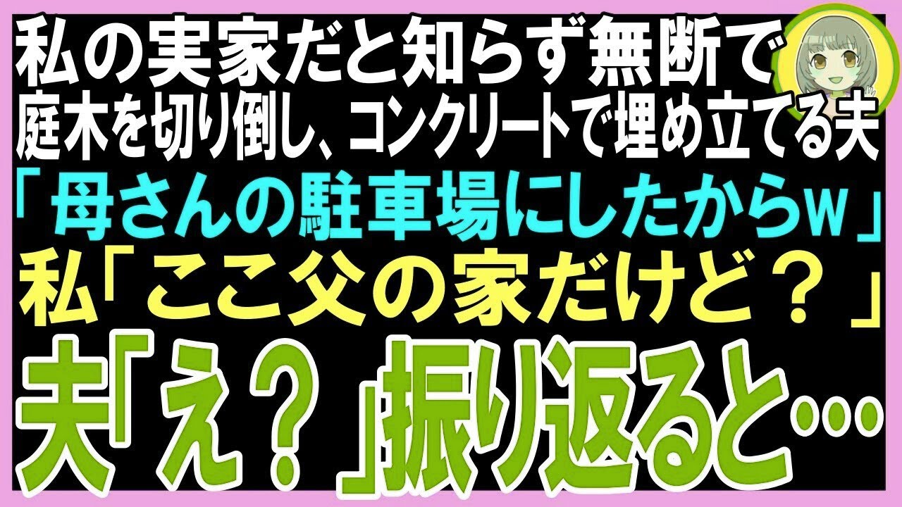 【スカッと】私の実家だと知らず、庭木を切り倒しコンクリートで埋め立てる夫「母さんの駐車場にしたからw」私「ここ父の家だけど？」夫「え？」振り返ると…（朗読）