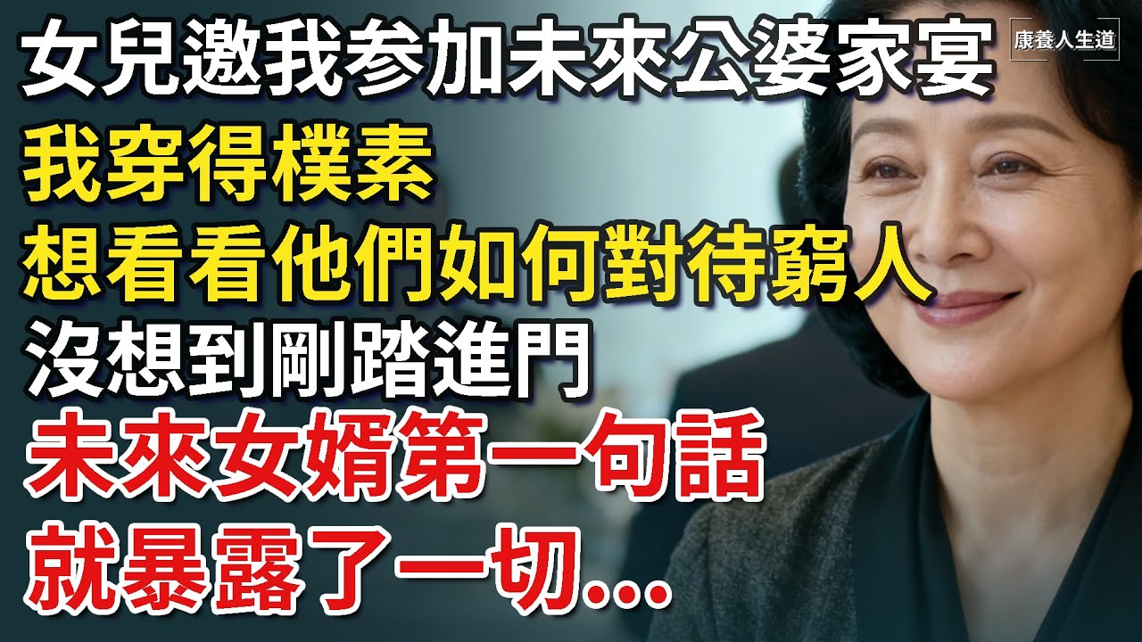女兒邀我参加未來公婆家宴。我穿得樸素，只想看看他們如何對待「窮人」。沒想到剛踏進門，未來女婿第一句話，就暴露了一切...​【康養人生道】 #康養人生道 #上了年紀該明白的事 #養老 #聰明老人