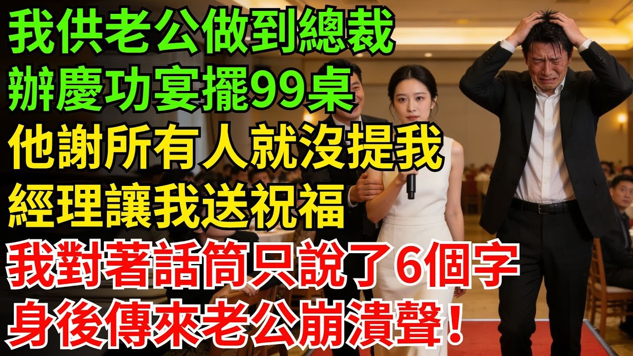 我供老公做到總裁，他辦慶功宴擺了99桌致詞謝遍所有人，唯獨沒提我，經理讓我送祝福我對著話筒只説了6個字離開，身後傳來老公崩潰聲全場嘩然！#情感故事#反轉#故事#爽文