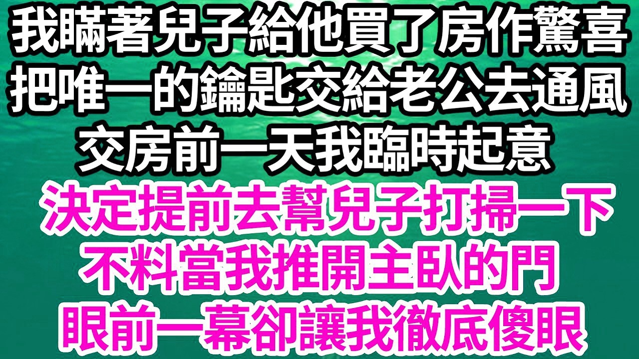 我瞞著兒子給他買了房作驚喜，把唯一的鑰匙交給老公去通風。交房前一天我臨時起意，決定提前去幫兒子打掃一下，不料當我推開主臥的門，眼前一幕卻讓我徹底傻眼【倫理】【都市】
