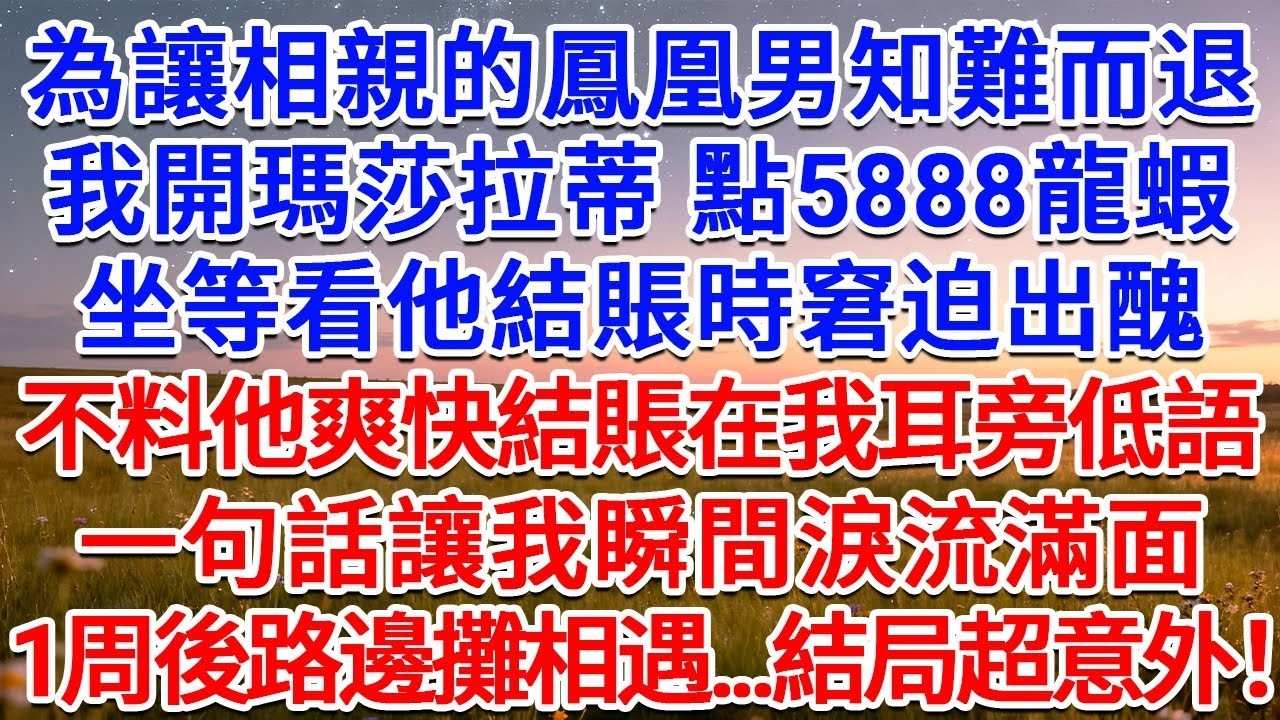 為讓相親的鳳凰男知難而退，我開瑪莎拉蒂 點5888龍蝦，坐等看他結賬時窘迫出醜，不料他爽快結賬在我耳旁低語，一句話讓我瞬間淚流滿面，1周後路邊攤相遇   結局超意外！#為人處世 #生活經驗 #情