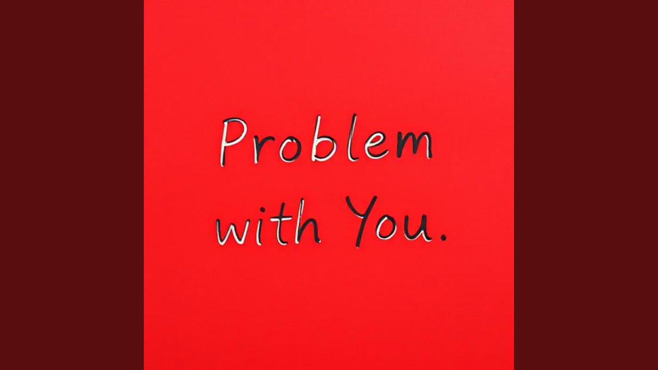 PROBLEM WITH YOU