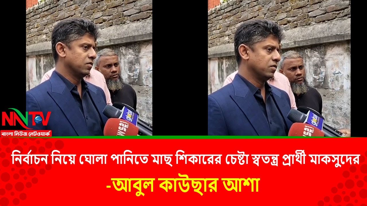 নির্বাচন নিয়ে ঘোলা পানিতে মাছ শিকারের চেষ্টা স্বতন্ত্র প্রার্থী মাকসুদের   আবুল কাউছার আশা|| NN TV