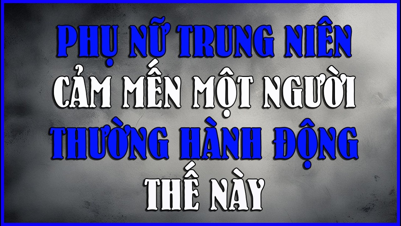 PHỤ NỮ TRUNG NIÊN KHI CẢM MẾN MỘT NGƯỜI THƯỜNG HÀNH ĐỘNG THẾ NÀY