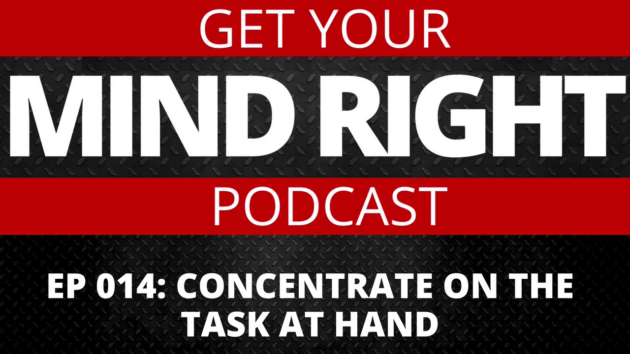 Get Your Mind Right Podcast: Concentrate On The Task At Hand