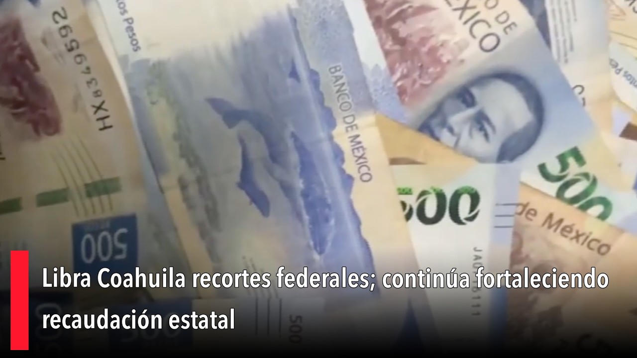 Libra Coahuila recortes federales; continúa fortaleciendo recaudación estatal