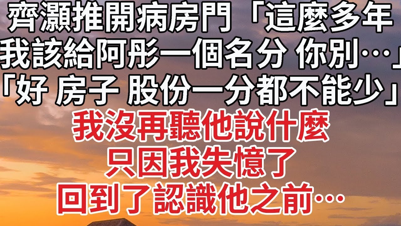 【完結】齊灝推開病房門「這麼多年，我該給阿彤一個名分 你別…」「好 房子 股份一分都不能少」我沒再聽他說什麼，只因我失憶了，回到了認識他之前…#豪门 #情感 #前妻 #婚姻