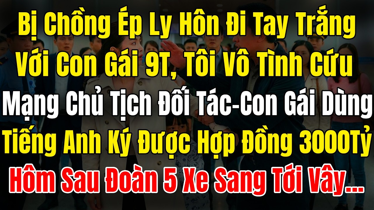 Bị Chồng Ép LyHôn Tay Trắng Với Con Gái 9T, Tôi Cứu Mạng Chủ Tịch ĐT, Con Nói Tiếng Anh Ký HĐ 3000Tỷ