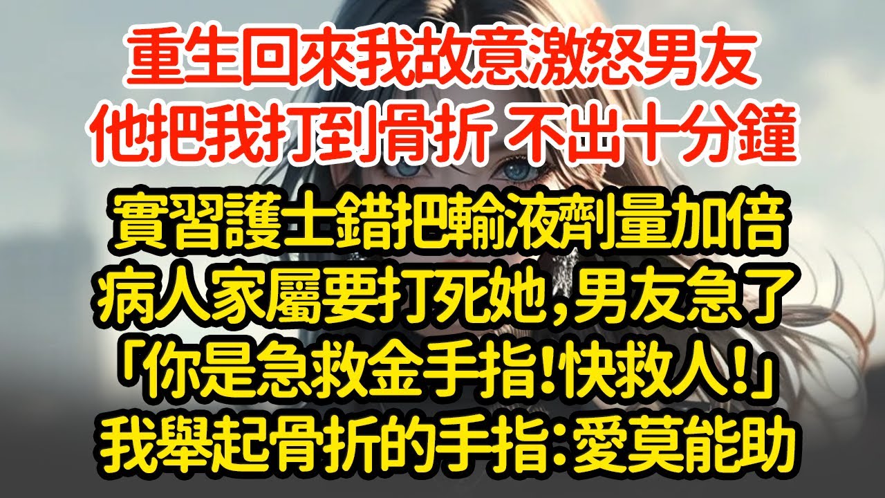 重生回來我故意激怒男友，他把我打到骨折  不出十分鐘實習護士錯把輸液劑量加倍病人家屬要打死她，男友急了「你是急救金手指！快救人！」我舉起骨折的手指：愛莫能助