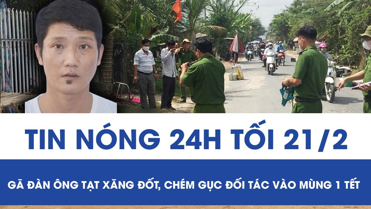 Tối 21/2: Mâu thuẫn việc chung vốn đầu tư, gã trai tạt xăng đốt, chém gục đối tác ngay mùng 1 Tết
