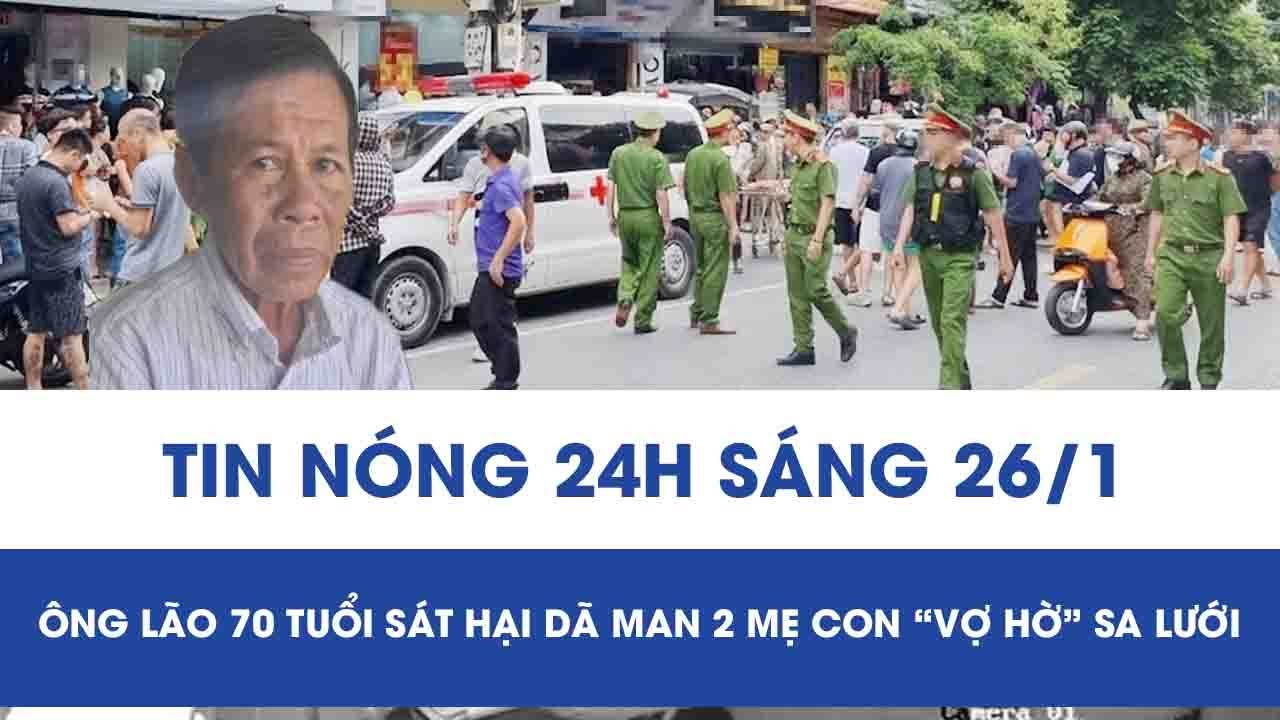 Sáng 26/1: Ông lão 70 tuổi sát hại dã man 2 mẹ con “vợ hờ” sa lưới, lộ diện nơi ẩn náu chấn động
