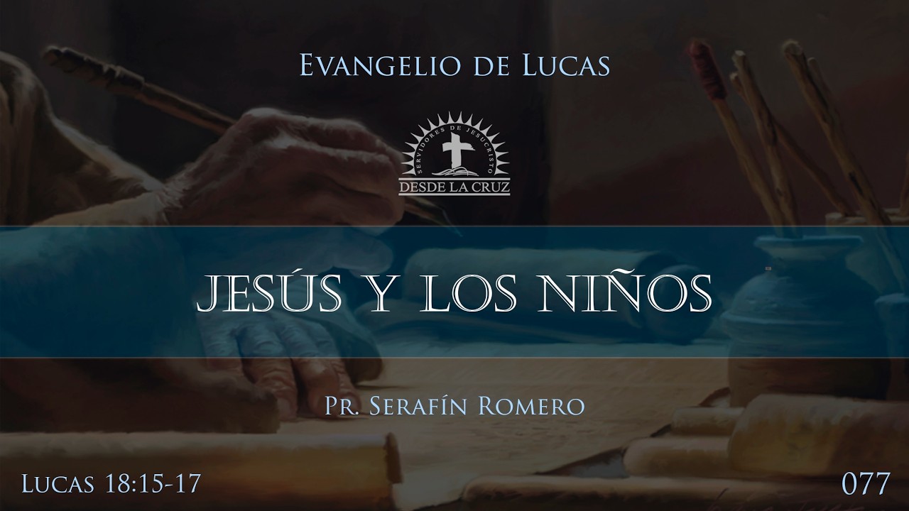077 Lucas 18:15-17 - JESÚS Y LOS NIÑOS - Pr. Serafín Romero