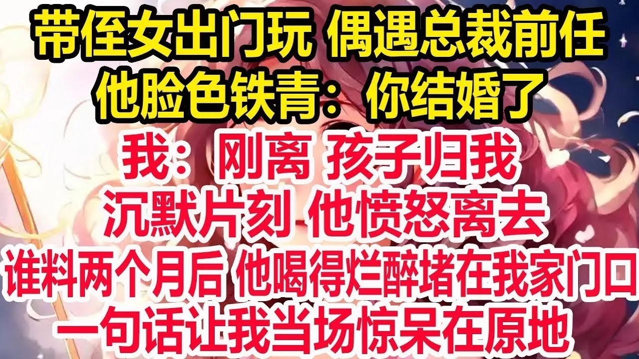 带侄女出门玩 偶遇总裁前任，他脸色铁青：你结婚了？我：刚离 孩子归我！沉默片刻 他愤怒离去，谁料两个月后 他喝得烂醉堵在我家门口，一句话让我当场惊呆在原地！