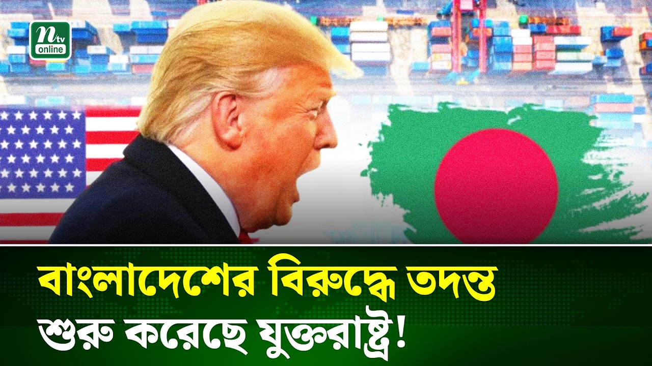 বাংলাদেশের বিরুদ্ধে যুক্তরাষ্ট্রের বাণিজ্য তদন্ত, ভারতের নাম ঘিরে নতুন আলোচনা | USA|Trade | NTV News