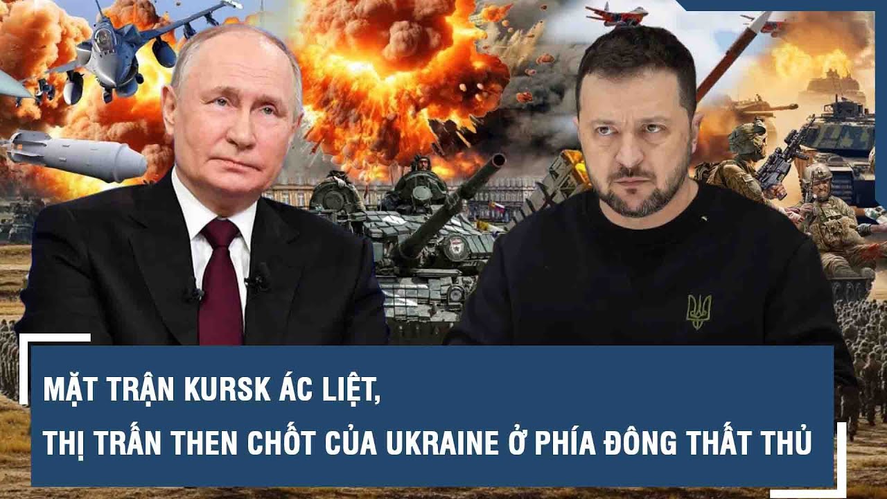 Mặt trận Kursk ác liệt, thị trấn then chốt của Ukraine ở phía Đông thất thủ
