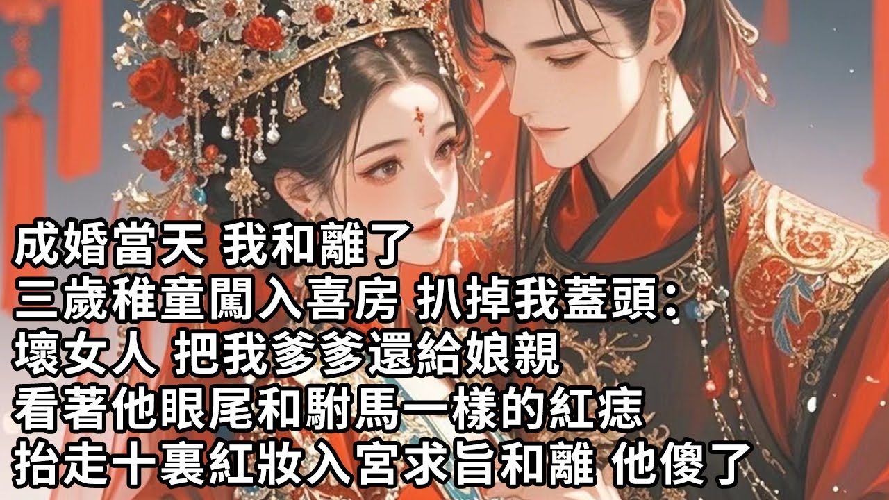 【一口氣看完】成婚當天 我和離了，三歲稚童闖入喜房 扒掉我蓋頭：壞女人 把我爹爹還給娘親，看著他眼尾和駙馬一樣的紅痣，抬走十裏紅妝入宮求旨和離 他傻了