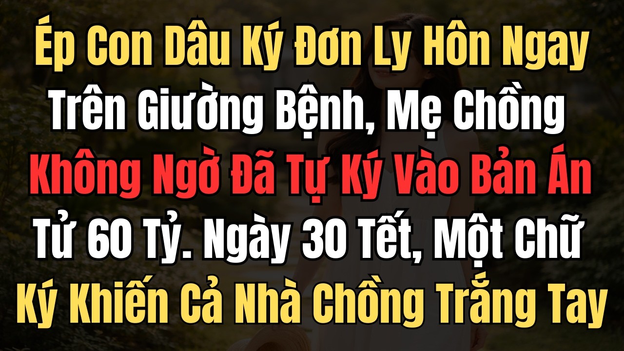 Ép Con Dâu Ký Đơn Ly Hôn Ngay Trên Giường Bệnh, Mẹ Chồng Không Ngờ Đã Ký Vào Bản Án Tử 60 Tỷ.