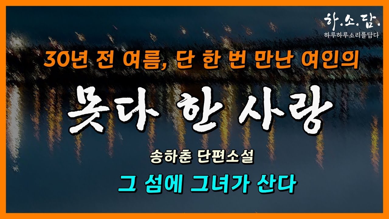 30년 전 여름, 단 한 번의 추억이 이끈 곳에서 만난 여인의 못다 한 사랑이야기. [그 섬에 그녀가 산다 - 송하춘 단편소설]